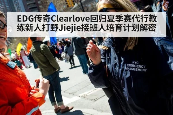 EDG传奇Clearlove回归夏季赛代行教练新人打野Jiejie接班人培育计划解密