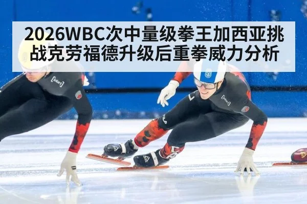2026WBC次中量级拳王加西亚挑战克劳福德升级后重拳威力分析