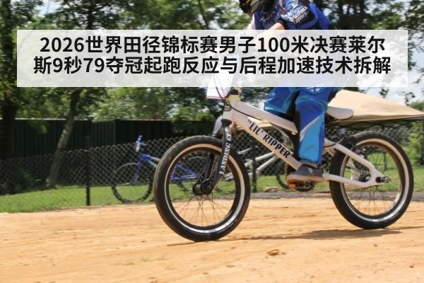 2026世界田径锦标赛男子100米决赛莱尔斯9秒79夺冠起跑反应与后程加速技术拆解
