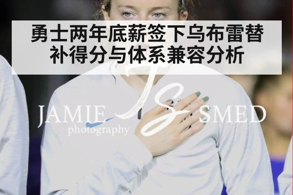 勇士两年底薪签下乌布雷替补得分与体系兼容分析