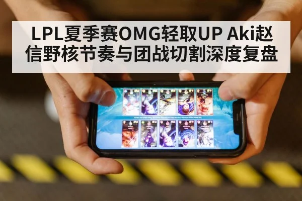 LPL夏季赛OMG轻取UP Aki赵信野核节奏与团战切割深度复盘
