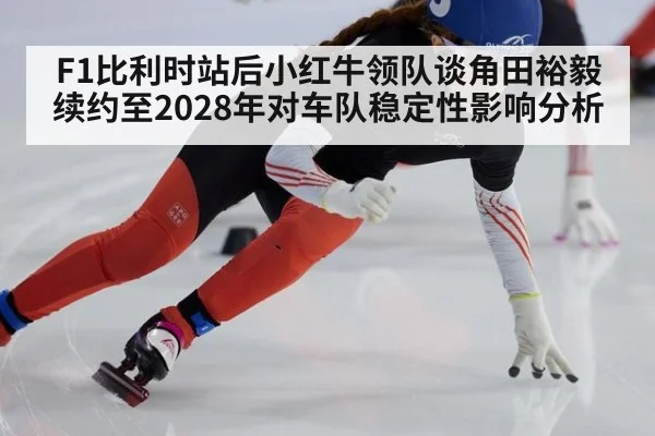 F1比利时站后小红牛领队谈角田裕毅续约至2028年对车队稳定性影响分析